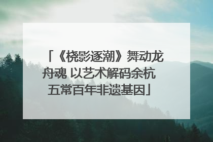 《桡影逐潮》舞动龙舟魂 以艺术解码余杭五常百年非遗基因