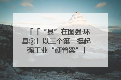 「“县”在图强·环县②」以三个第一挺起强工业“硬脊梁”
