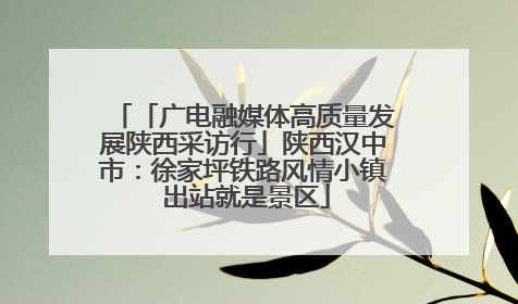「广电融媒体高质量发展陕西采访行」陕西汉中市：徐家坪铁路风情小镇 出站就是景区