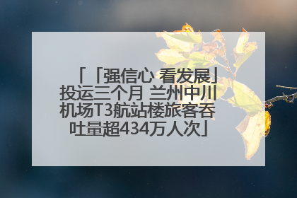 「强信心 看发展」投运三个月 兰州中川机场T3航站楼旅客吞吐量超434万人次
