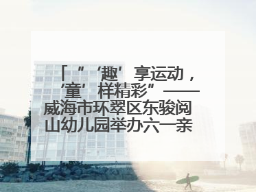 “‘趣’享运动，‘童’样精彩”——威海市环翠区东骏阅山幼儿园举办六一亲子运动会