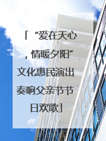 “爱在天心，情暖夕阳”文化惠民演出奏响父亲节节日欢歌