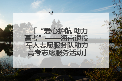 “爱心护航 助力高考”——海南退役军人志愿服务队助力高考志愿服务活动