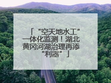 “空天地水工”一体化监测！湖北黄冈河湖治理再添“利器”