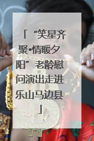 “笑星齐聚•情暖夕阳”老龄慰问演出走进乐山马边县
