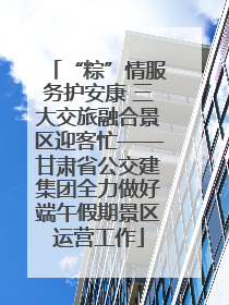 “粽”情服务护安康 三大交旅融合景区迎客忙——甘肃省公交建集团全力做好端午假期景区运营工作