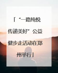 “一路纯悦 传递美好”公益健步走活动在郑州举行