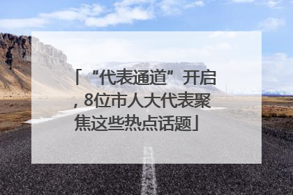 “代表通道”开启，8位市人大代表聚焦这些热点话题