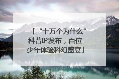 “十万个为什么”科普IP发布，百位少年体验科幻盛宴