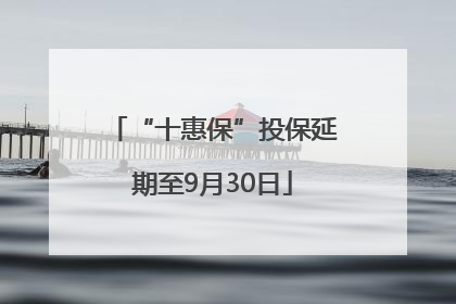 “十惠保”投保延期至9月30日