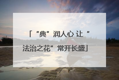 “典”润人心 让“法治之花”常开长盛