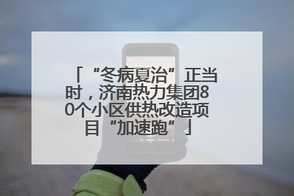 “冬病夏治”正当时，济南热力集团80个小区供热改造项目“加速跑”