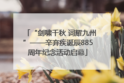 “剑啸千秋 词耀九州”——辛弃疾诞辰885周年纪念活动启幕