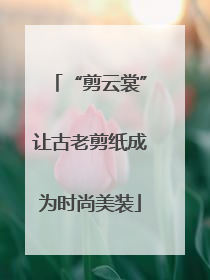 “剪云裳”让古老剪纸成为时尚美装
