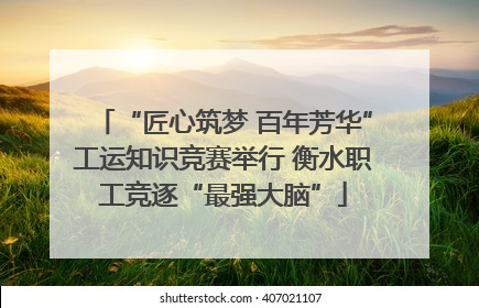 “匠心筑梦 百年芳华”工运知识竞赛举行 衡水职工竞逐“最强大脑”