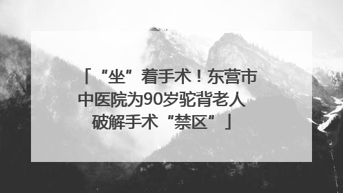 “坐”着手术！东营市中医院为90岁驼背老人破解手术“禁区”