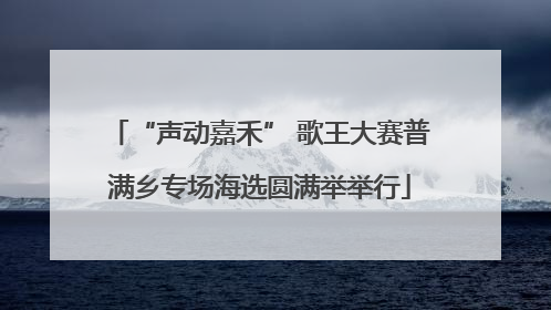 “声动嘉禾” 歌王大赛普满乡专场海选圆满举举行