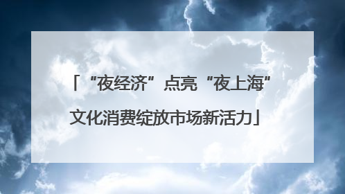 “夜经济”点亮“夜上海” 文化消费绽放市场新活力