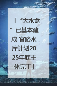 “大水盆”已基本建成 官路水库计划2025年底主体完工