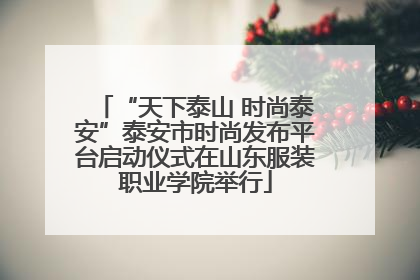 “天下泰山 时尚泰安”泰安市时尚发布平台启动仪式在山东服装职业学院举行