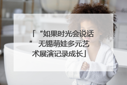 “如果时光会说话” 无锡萌娃多元艺术展演记录成长