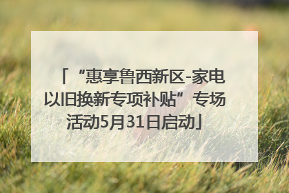 “惠享鲁西新区-家电以旧换新专项补贴”专场活动5月31日启动