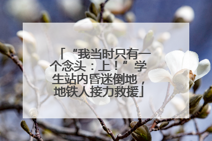 “我当时只有一个念头：上！”学生站内昏迷倒地，地铁人接力救援