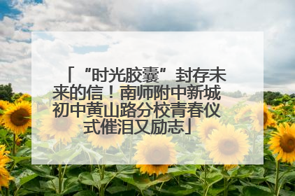 “时光胶囊”封存未来的信！南师附中新城初中黄山路分校青春仪式催泪又励志