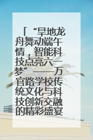 “旱地龙舟舞动端午情，智能科技点亮六一梦”——万官路学校传统文化与科技创新交融的精彩盛宴
