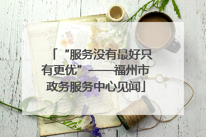 “服务没有最好只有更优”——福州市政务服务中心见闻
