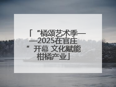 “橘颂艺术季——2025在官庄”开幕 文化赋能柑橘产业