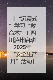 “沉浸式”学习“救命术”！四川泸州启动2025年“安全生产月”活动