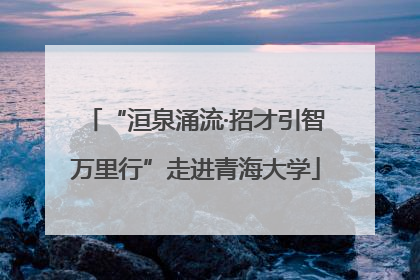 “洹泉涌流·招才引智万里行”走进青海大学