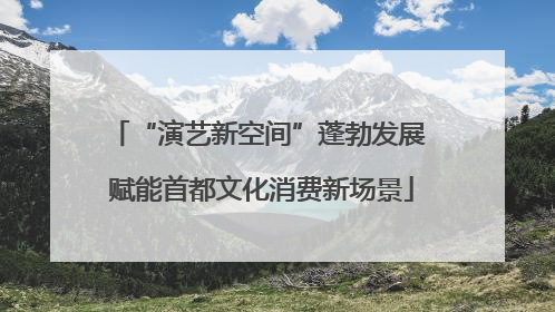 “演艺新空间”蓬勃发展 赋能首都文化消费新场景