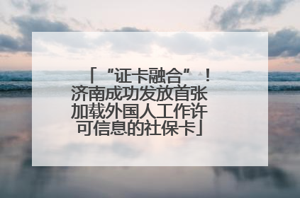 “证卡融合”！济南成功发放首张加载外国人工作许可信息的社保卡