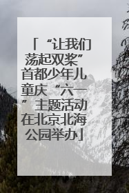 “让我们荡起双桨”首都少年儿童庆“六一”主题活动在北京北海公园举办