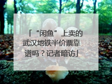 “闲鱼”上卖的武汉地铁半价票靠谱吗？记者暗访