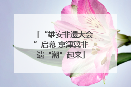 “雄安非遗大会”启幕 京津冀非遗“潮”起来