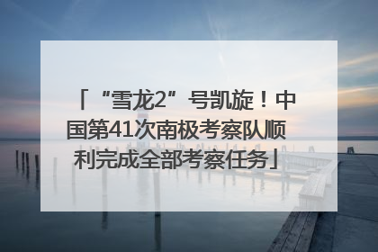 “雪龙2”号凯旋！中国第41次南极考察队顺利完成全部考察任务