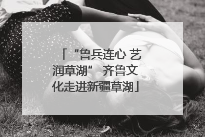“鲁兵连心 艺润草湖” 齐鲁文化走进新疆草湖