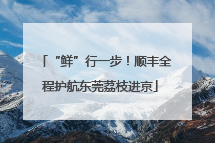 “鲜”行一步！顺丰全程护航东莞荔枝进京