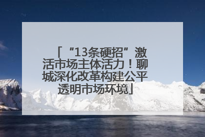 “13条硬招”激活市场主体活力！聊城深化改革构建公平透明市场环境