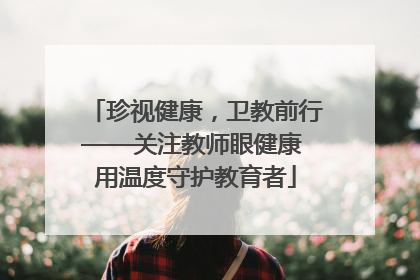 珍视健康，卫教前行——关注教师眼健康 用温度守护教育者