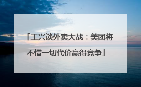 王兴谈外卖大战：美团将不惜一切代价赢得竞争