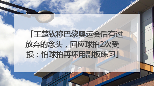 王楚钦称巴黎奥运会后有过放弃的念头，回应球拍2次受损：怕球拍再坏用副板练习