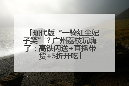 现代版“一骑红尘妃子笑”？广州荔枝玩嗨了：高铁闪送+直播带货+5折开吃