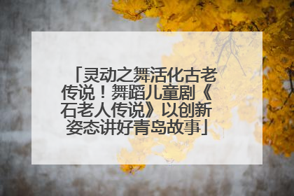 灵动之舞活化古老传说！舞蹈儿童剧《石老人传说》以创新姿态讲好青岛故事