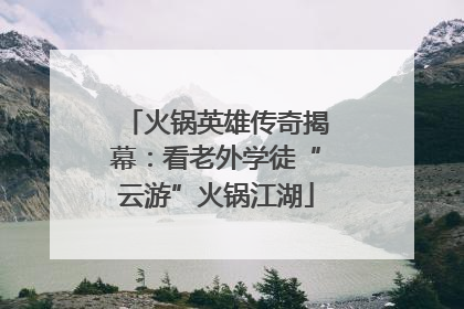火锅英雄传奇揭幕：看老外学徒“云游”火锅江湖