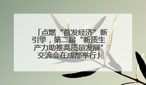 点燃“首发经济”新引擎，第二届“新质生产力助推高质量发展”交流会在成都举行