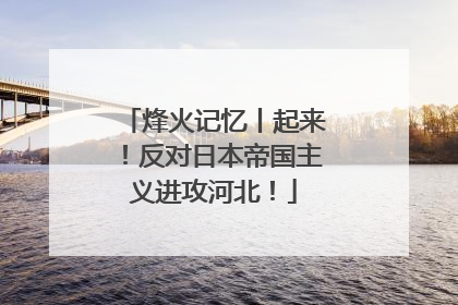 烽火记忆丨起来！反对日本帝国主义进攻河北！